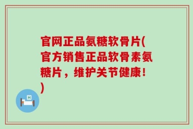官网正品氨糖软骨片(官方销售正品软骨素氨糖片，维护关节健康！)