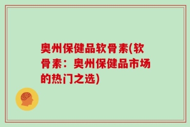 奥州保健品软骨素(软骨素：奥州保健品市场的热门之选)