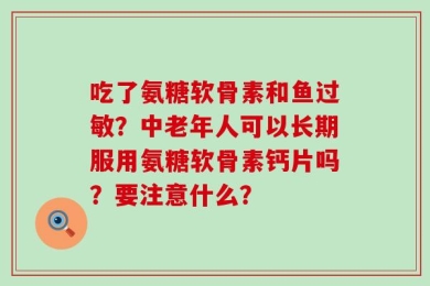 吃了氨糖软骨素和鱼过敏？中老年人可以长期服用氨糖软骨素钙片吗？要注意什么？