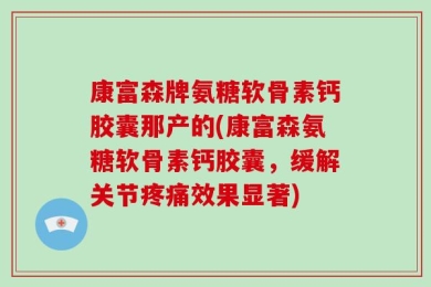 康富森牌氨糖软骨素钙胶囊那产的(康富森氨糖软骨素钙胶囊，缓解关节疼痛效果显著)