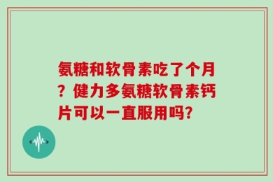 氨糖和软骨素吃了个月？健力多氨糖软骨素钙片可以一直服用吗？