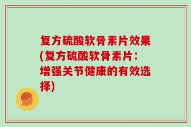 复方硫酸软骨素片效果(复方硫酸软骨素片：增强关节健康的有效选择)
