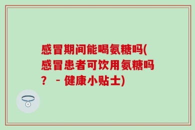感冒期间能喝氨糖吗(感冒患者可饮用氨糖吗？ - 健康小贴士)