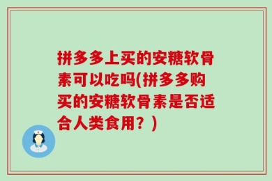 拼多多上买的安糖软骨素可以吃吗(拼多多购买的安糖软骨素是否适合人类食用？)