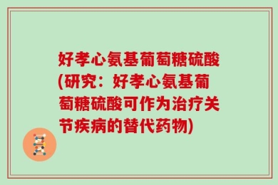 好孝心氨基葡萄糖硫酸(研究：好孝心氨基葡萄糖硫酸可作为治疗关节疾病的替代药物)
