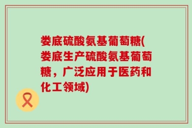 娄底硫酸氨基葡萄糖(娄底生产硫酸氨基葡萄糖，广泛应用于医药和化工领域)