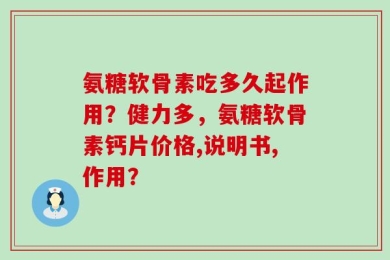 氨糖软骨素吃多久起作用？健力多，氨糖软骨素钙片价格,说明书,作用？