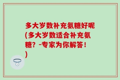 多大岁数补充氨糖好呢(多大岁数适合补充氨糖？－专家为你解答！)