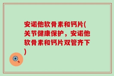 安诺他软骨素和钙片(关节健康保护，安诺他软骨素和钙片双管齐下)