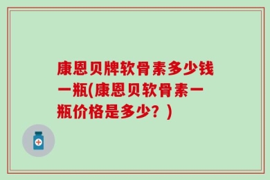 康恩贝牌软骨素多少钱一瓶(康恩贝软骨素一瓶价格是多少？)