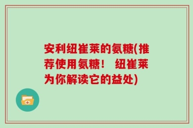 安利纽崔莱的氨糖(推荐使用氨糖！ 纽崔莱为你解读它的益处)