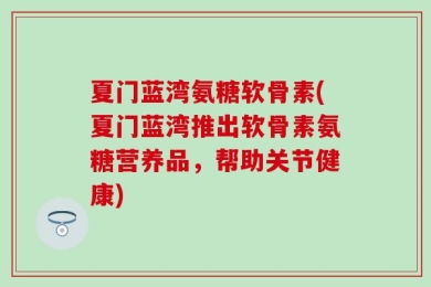 夏门蓝湾氨糖软骨素(夏门蓝湾推出软骨素氨糖营养品，帮助关节健康)