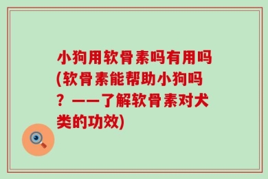 小狗用软骨素吗有用吗(软骨素能帮助小狗吗？——了解软骨素对犬类的功效)