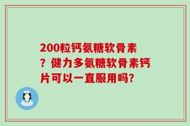 200粒钙氨糖软骨素？健力多氨糖软骨素钙片可以一直服用吗？