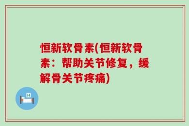 恒新软骨素(恒新软骨素：帮助关节修复，缓解骨关节疼痛)
