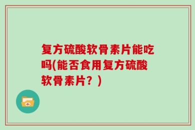 复方硫酸软骨素片能吃吗(能否食用复方硫酸软骨素片？)