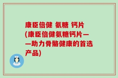 康臣倍健 氨糖 钙片(康臣倍健氨糖钙片——助力骨骼健康的首选产品)
