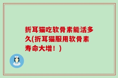 折耳猫吃软骨素能活多久(折耳猫服用软骨素寿命大增！)