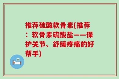 推荐硫酸软骨素(推荐：软骨素硫酸盐——保护关节、舒缓疼痛的好帮手)