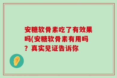 安糖软骨素吃了有效果吗(安糖软骨素有用吗？真实见证告诉你