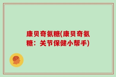 康贝奇氨糖(康贝奇氨糖：关节保健小帮手)