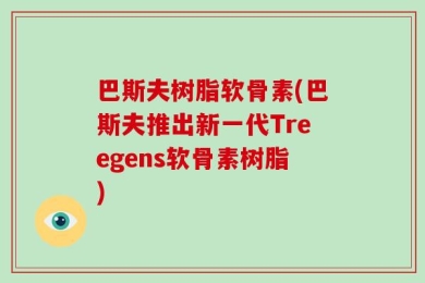 巴斯夫树脂软骨素(巴斯夫推出新一代Treegens软骨素树脂)