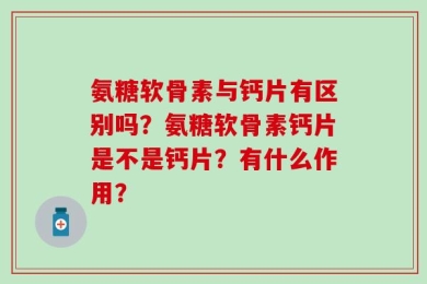氨糖软骨素与钙片有区别吗？氨糖软骨素钙片是不是钙片？有什么作用？