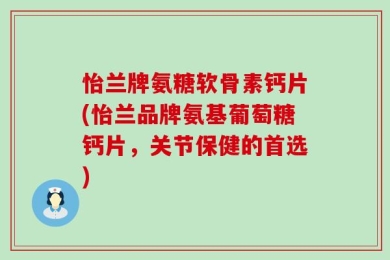 怡兰牌氨糖软骨素钙片(怡兰品牌氨基葡萄糖钙片，关节保健的首选)