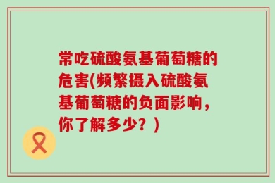 常吃硫酸氨基葡萄糖的危害(频繁摄入硫酸氨基葡萄糖的负面影响，你了解多少？)