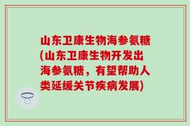 山东卫康生物海参氨糖(山东卫康生物开发出海参氨糖，有望帮助人类延缓关节疾病发展)