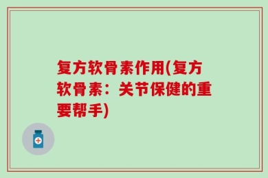 复方软骨素作用(复方软骨素：关节保健的重要帮手)