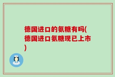 德国进口的氨糖有吗(德国进口氨糖现已上市)