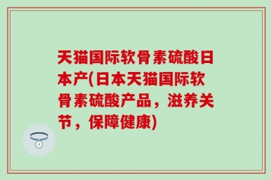 天猫国际软骨素硫酸日本产(日本天猫国际软骨素硫酸产品，滋养关节，保障健康)