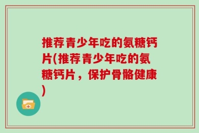 推荐青少年吃的氨糖钙片(推荐青少年吃的氨糖钙片，保护骨骼健康)
