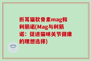折耳猫软骨素mag和利筋诺(Mag与利筋诺：促进猫咪关节健康的理想选择)
