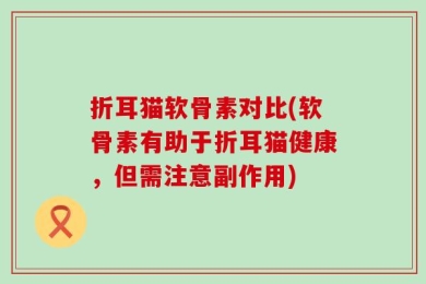 折耳猫软骨素对比(软骨素有助于折耳猫健康，但需注意副作用)