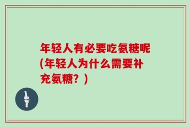 年轻人有必要吃氨糖呢(年轻人为什么需要补充氨糖？)