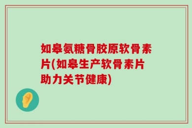 如皋氨糖骨胶原软骨素片(如皋生产软骨素片助力关节健康)