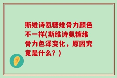 斯维诗氨糖维骨力颜色不一样(斯维诗氨糖维骨力色泽变化，原因究竟是什么？)