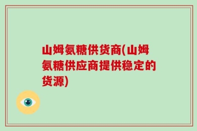 山姆氨糖供货商(山姆氨糖供应商提供稳定的货源)