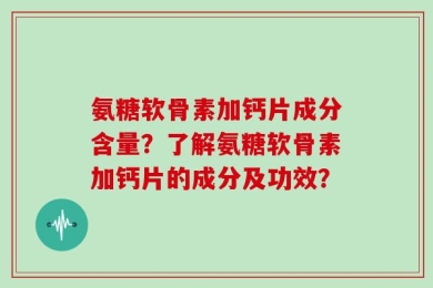 氨糖软骨素加钙片成分含量？了解氨糖软骨素加钙片的成分及功效？