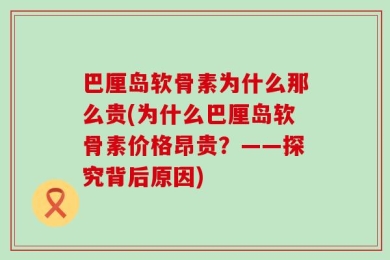 巴厘岛软骨素为什么那么贵(为什么巴厘岛软骨素价格昂贵？——探究背后原因)