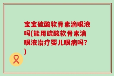 宝宝硫酸软骨素滴眼液吗(能用硫酸软骨素滴眼液治疗婴儿眼病吗？)