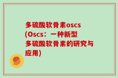 多硫酸软骨素oscs(Oscs：一种新型多硫酸软骨素的研究与应用)