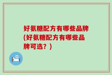 好氨糖配方有哪些品牌(好氨糖配方有哪些品牌可选？)