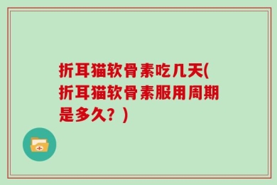 折耳猫软骨素吃几天(折耳猫软骨素服用周期是多久？)