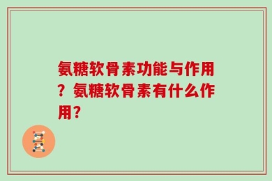 氨糖软骨素功能与作用？氨糖软骨素有什么作用？