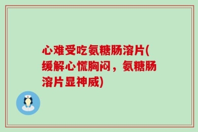 心难受吃氨糖肠溶片(缓解心慌胸闷，氨糖肠溶片显神威)