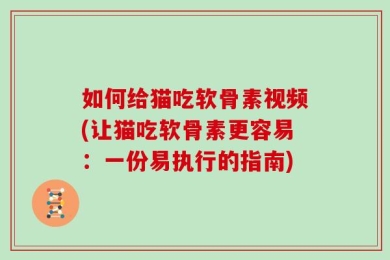 如何给猫吃软骨素视频(让猫吃软骨素更容易：一份易执行的指南)