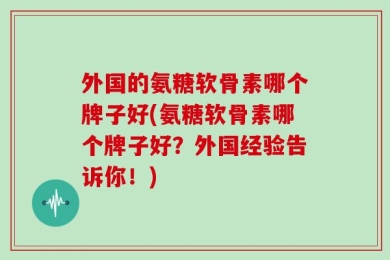 外国的氨糖软骨素哪个牌子好(氨糖软骨素哪个牌子好？外国经验告诉你！)